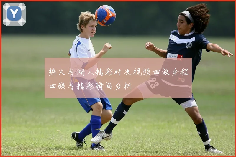 热火与湖人精彩对决视频回放全程回顾与精彩瞬间分析