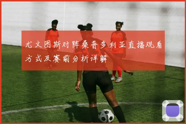 尤文图斯对阵桑普多利亚直播观看方式及赛前分析详解