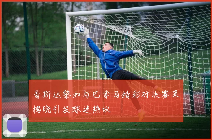 哥斯达黎加与巴拿马精彩对决赛果揭晓引发球迷热议