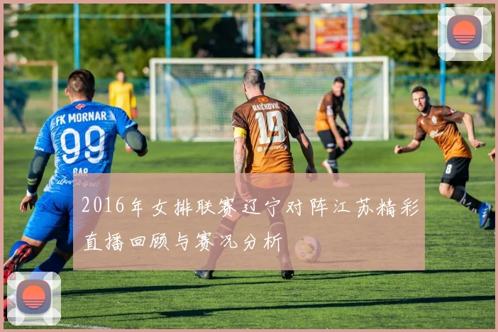 2016年女排联赛辽宁对阵江苏精彩直播回顾与赛况分析