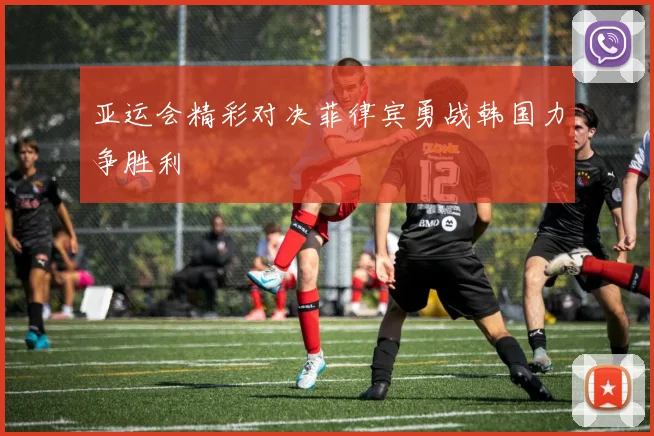 亚运会精彩对决菲律宾勇战韩国力争胜利
