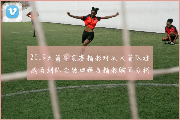 2019火箭季前赛精彩对决火箭队迎战马刺队全场回顾与精彩瞬间分析