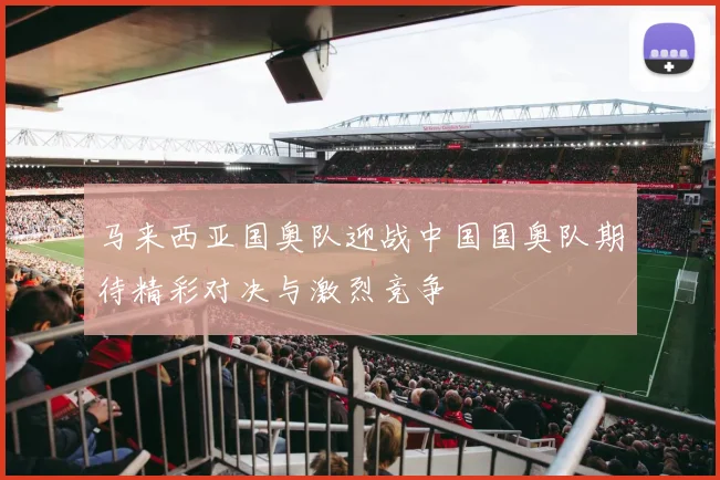 马来西亚国奥队迎战中国国奥队期待精彩对决与激烈竞争