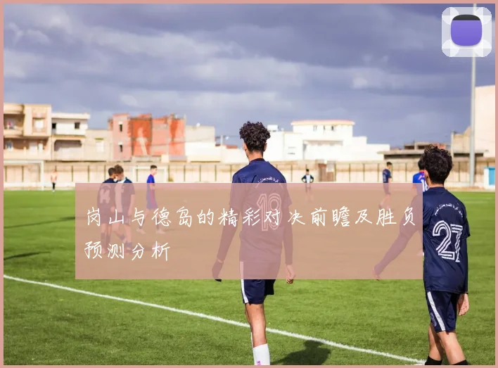 岗山与德岛的精彩对决前瞻及胜负预测分析