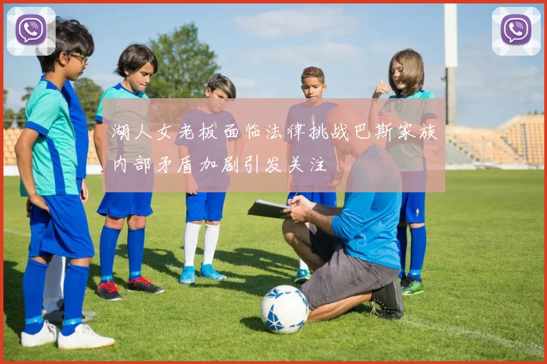 湖人女老板面临法律挑战巴斯家族内部矛盾加剧引发关注