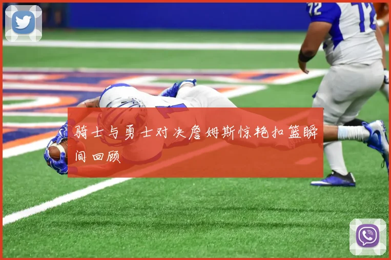 骑士与勇士对决詹姆斯惊艳扣篮瞬间回顾