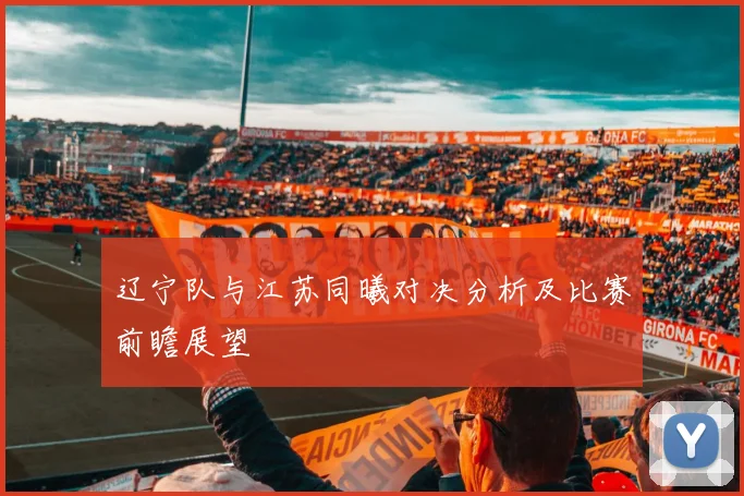 辽宁队与江苏同曦对决分析及比赛前瞻展望