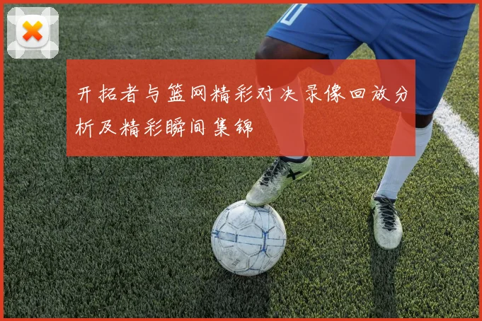 开拓者与篮网精彩对决录像回放分析及精彩瞬间集锦