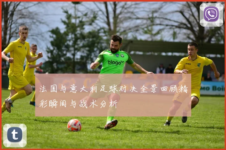 法国与意大利足球对决全景回顾精彩瞬间与战术分析