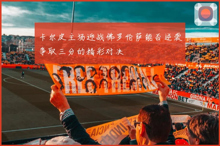 卡尔皮主场迎战佛罗伦萨能否逆袭争取三分的精彩对决