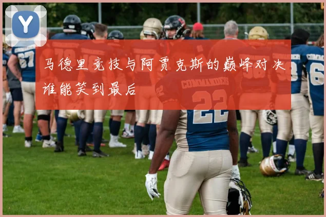 马德里竞技与阿贾克斯的巅峰对决谁能笑到最后
