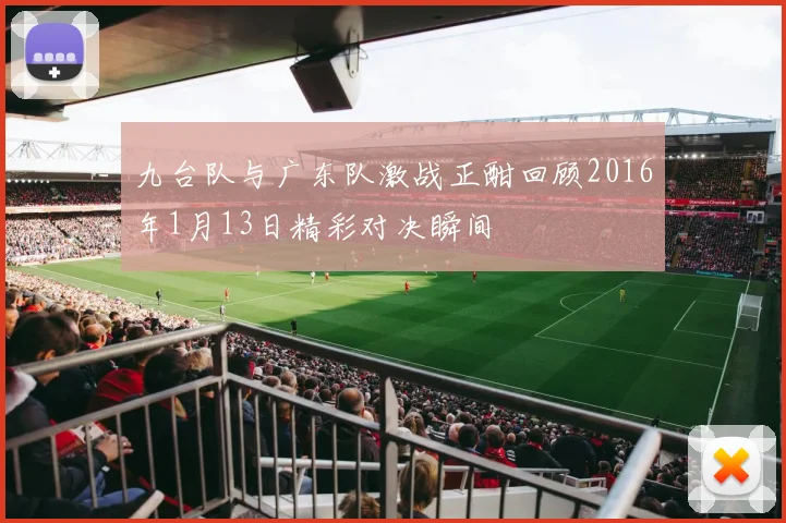 九台队与广东队激战正酣回顾2016年1月13日精彩对决瞬间