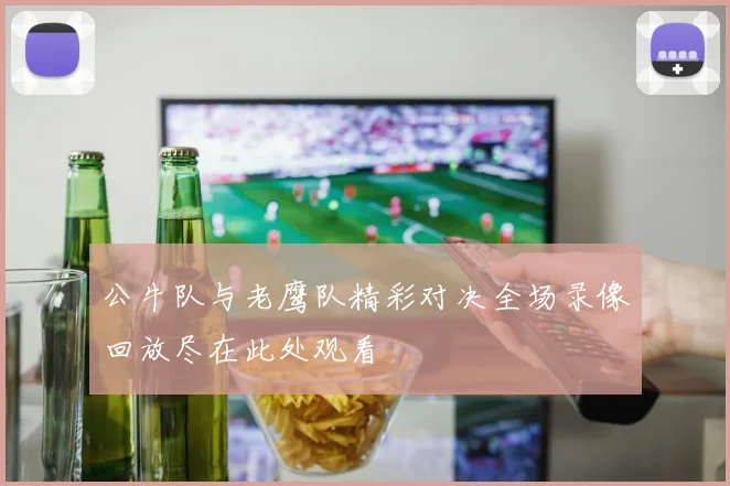 公牛队与老鹰队精彩对决全场录像回放尽在此处观看