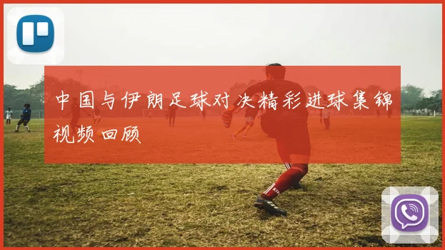 中国与伊朗足球对决精彩进球集锦视频回顾