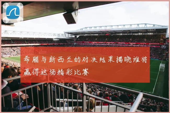 希腊与新西兰的对决结果揭晓谁将赢得这场精彩比赛