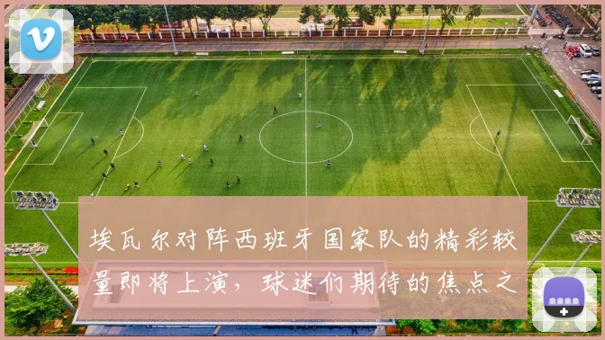埃瓦尔对阵西班牙国家队的精彩较量即将上演，球迷们期待的焦点之战