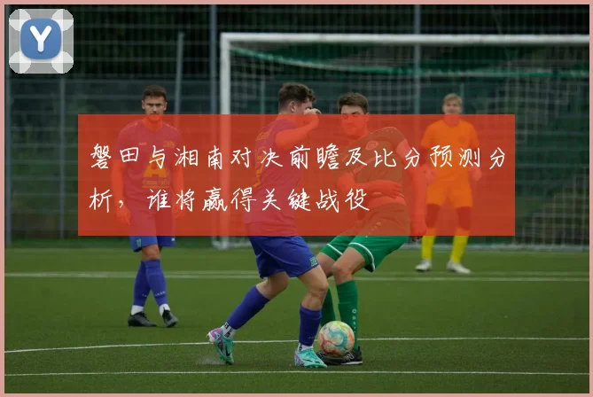 磐田与湘南对决前瞻及比分预测分析，谁将赢得关键战役