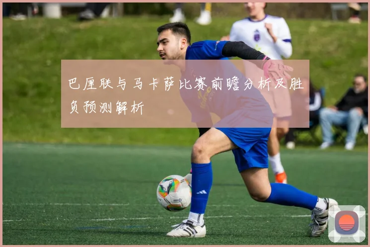 巴厘联与马卡萨比赛前瞻分析及胜负预测解析