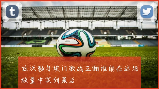 兹沃勒与埃门激战正酣谁能在这场较量中笑到最后