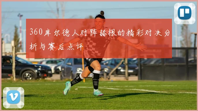 360库尔德人对阵赫根的精彩对决分析与赛后点评