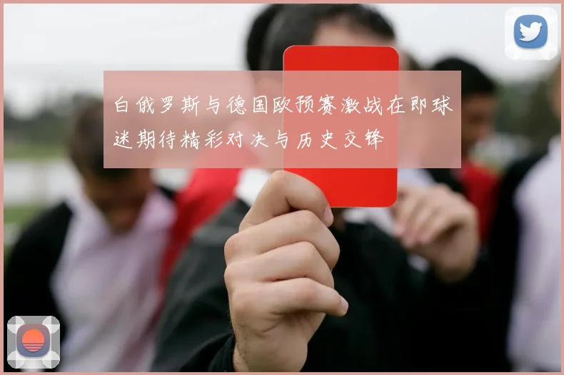 白俄罗斯与德国欧预赛激战在即球迷期待精彩对决与历史交锋