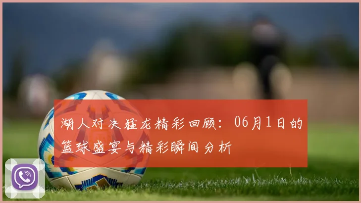 湖人对决猛龙精彩回顾：06月1日的篮球盛宴与精彩瞬间分析