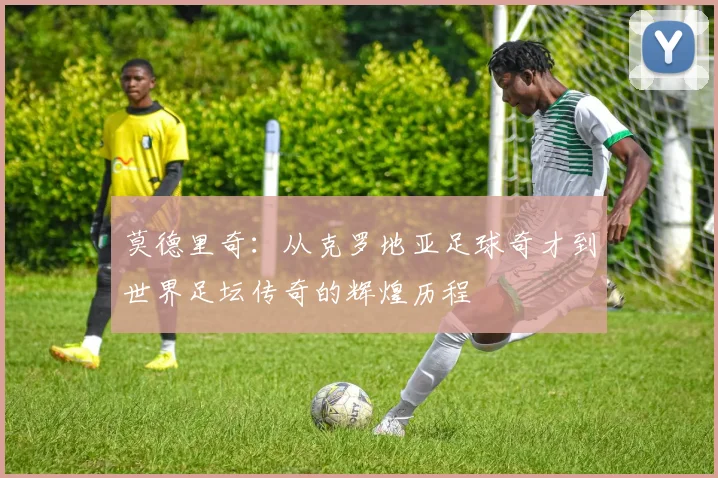 莫德里奇：从克罗地亚足球奇才到世界足坛传奇的辉煌历程