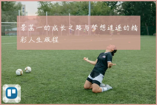 景菡一的成长之路与梦想追逐的精彩人生旅程