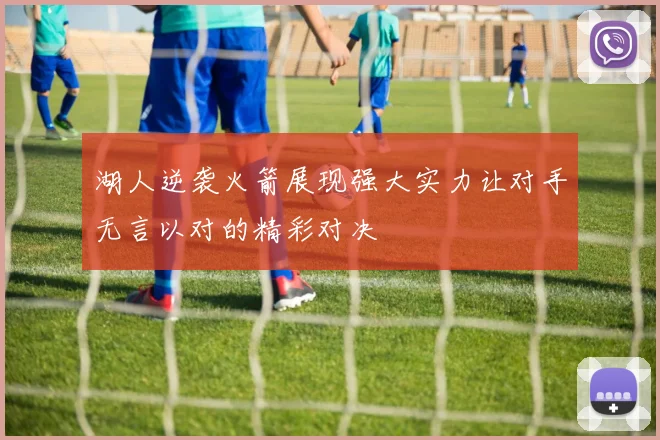 湖人逆袭火箭展现强大实力让对手无言以对的精彩对决