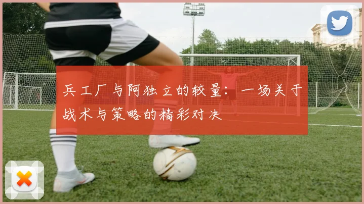 兵工厂与阿独立的较量：一场关于战术与策略的精彩对决