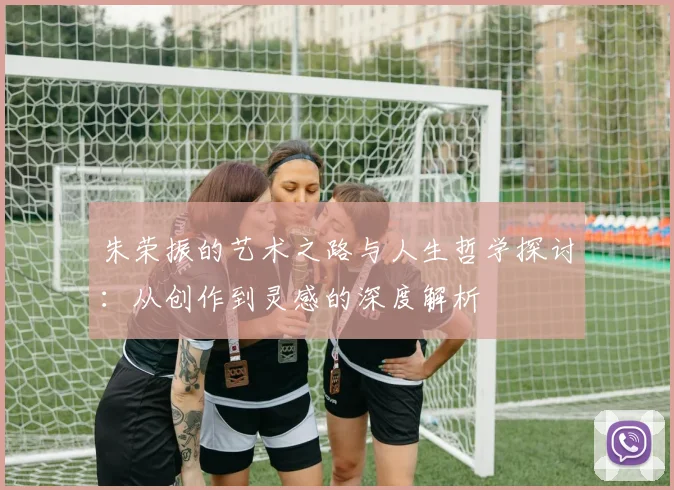 朱荣振的艺术之路与人生哲学探讨：从创作到灵感的深度解析