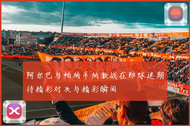 阿尔巴与帕纳辛纳激战在即球迷期待精彩对决与精彩瞬间