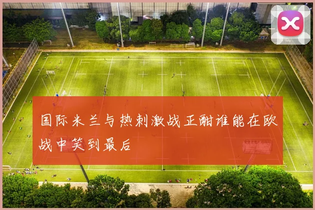 国际米兰与热刺激战正酣谁能在欧战中笑到最后