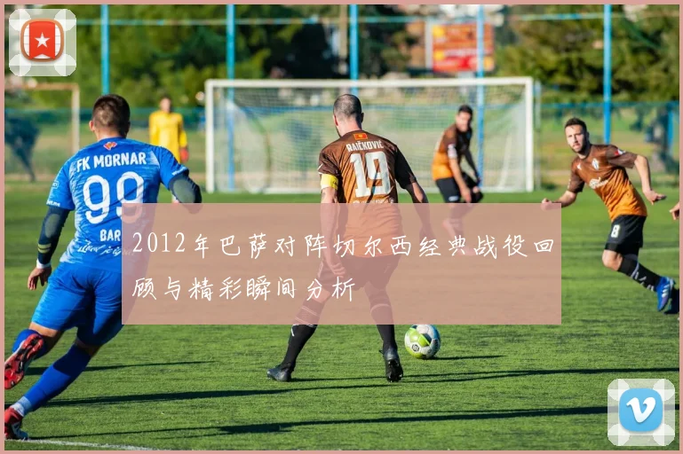 2012年巴萨对阵切尔西经典战役回顾与精彩瞬间分析