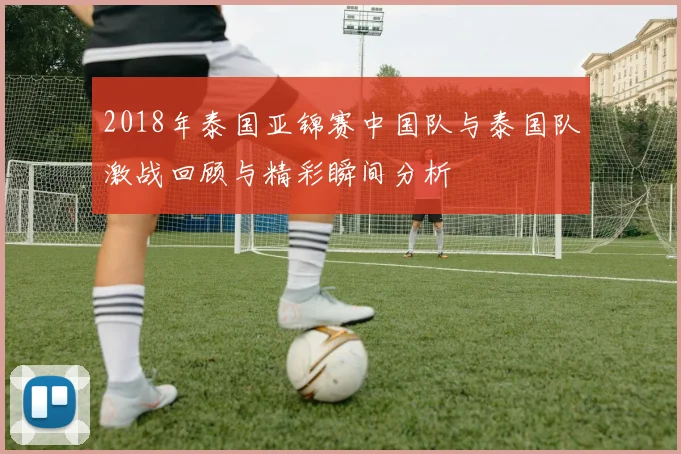 2018年泰国亚锦赛中国队与泰国队激战回顾与精彩瞬间分析