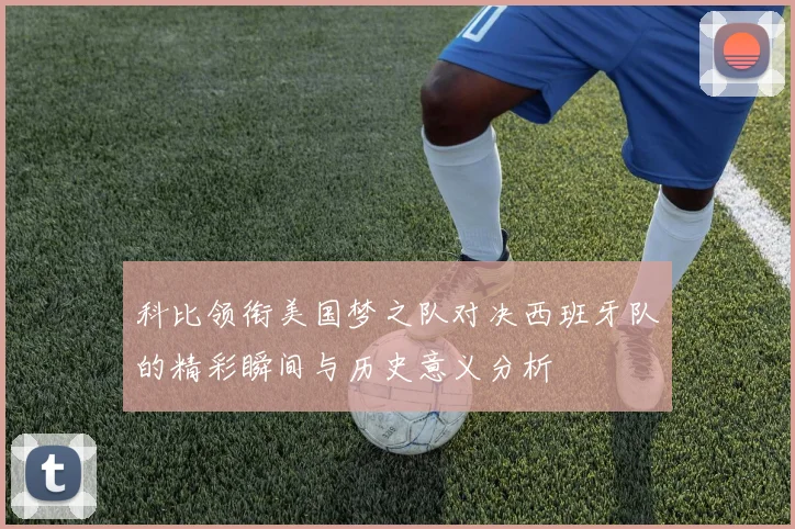 科比领衔美国梦之队对决西班牙队的精彩瞬间与历史意义分析