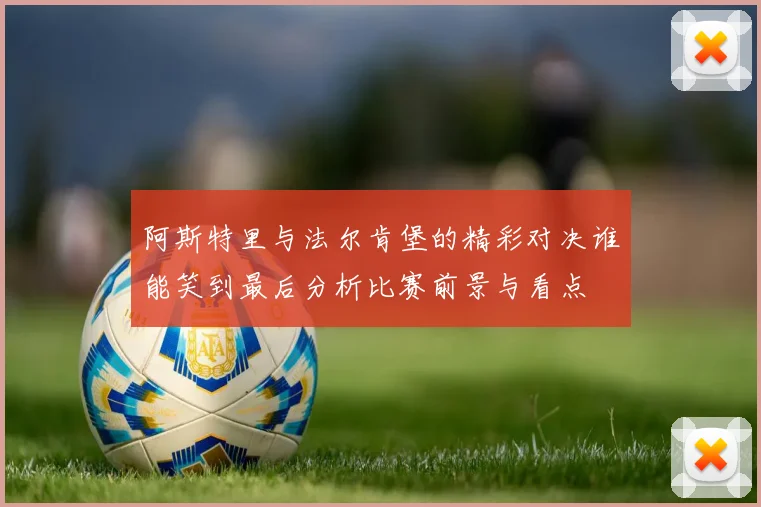 阿斯特里与法尔肯堡的精彩对决谁能笑到最后分析比赛前景与看点