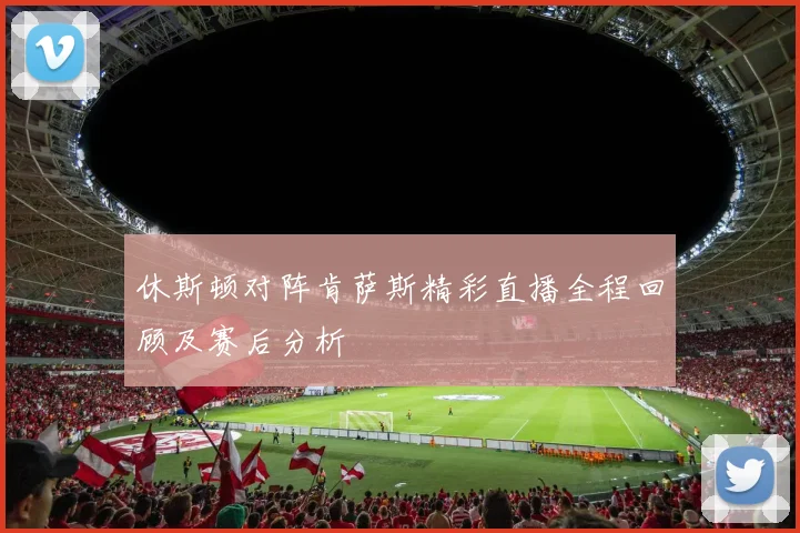 休斯顿对阵肯萨斯精彩直播全程回顾及赛后分析