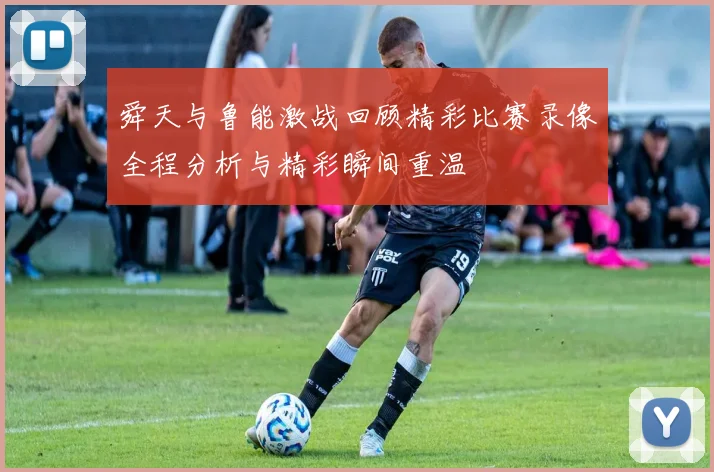 舜天与鲁能激战回顾精彩比赛录像全程分析与精彩瞬间重温