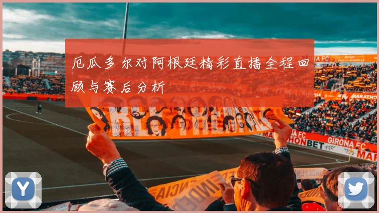 厄瓜多尔对阿根廷精彩直播全程回顾与赛后分析