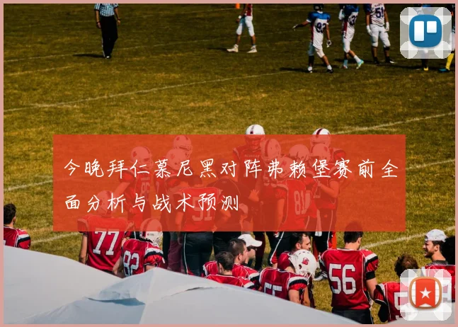 今晚拜仁慕尼黑对阵弗赖堡赛前全面分析与战术预测