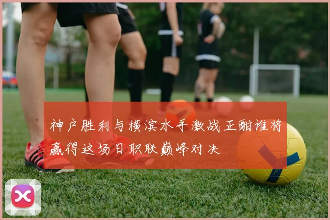 神户胜利与横滨水手激战正酣谁将赢得这场日职联巅峰对决