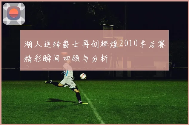 湖人逆转爵士再创辉煌2010季后赛精彩瞬间回顾与分析