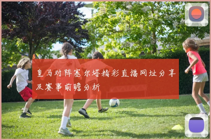 皇马对阵塞尔塔精彩直播网址分享及赛事前瞻分析