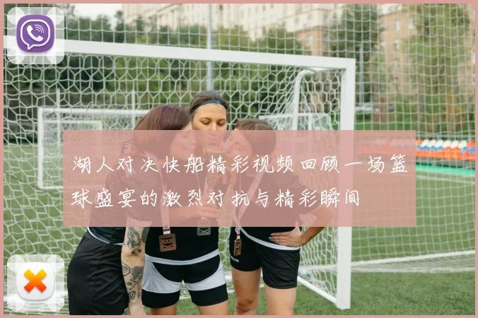 湖人对决快船精彩视频回顾一场篮球盛宴的激烈对抗与精彩瞬间