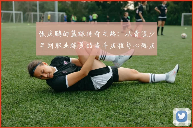 张庆鹏的篮球传奇之路：从青涩少年到职业球员的奋斗历程与心路历程