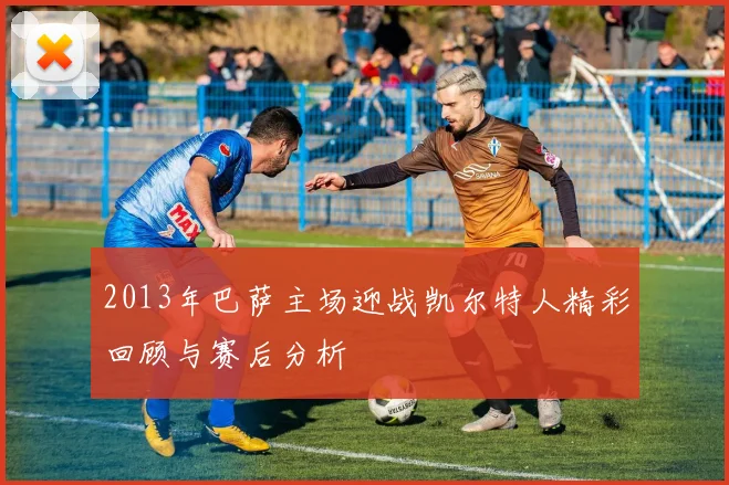 2013年巴萨主场迎战凯尔特人精彩回顾与赛后分析