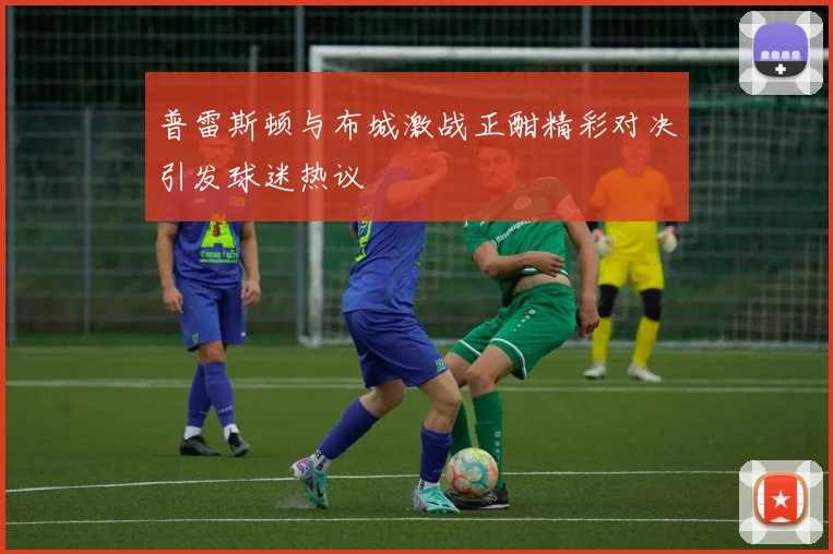 普雷斯顿与布城激战正酣精彩对决引发球迷热议