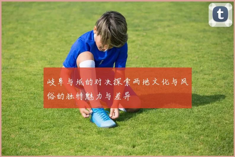 岐阜与坻的对决探索两地文化与风俗的独特魅力与差异